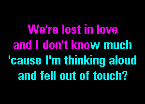 We're lost in love
and I don't know much
'cause I'm thinking aloud
and fell out of touch?