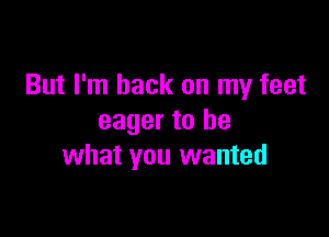 But I'm back on my feet

eager to be
what you wanted