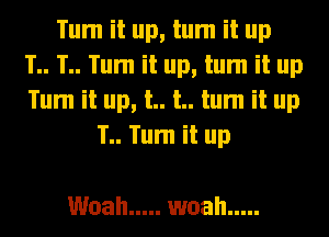 Tum it up, tum it up
1.. T.. Tum it up, tum it up
Tum it up, t.. t.. tum it up
1.. Tum it up

Woah ..... woah .....