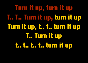 Tum it up, tum it up
1.. T.. Tum it up, tum it up
Tum it up, t.. t.. tum it up
1.. Tum it up
t.. t.. t.. t.. tum it up