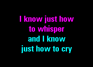 I know just how
to whisper

and I know
just how to cry