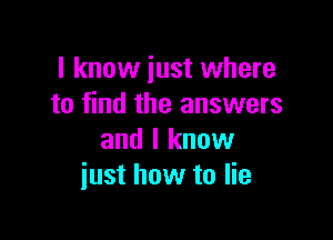 I know just where
to find the answers

and I know
just how to lie