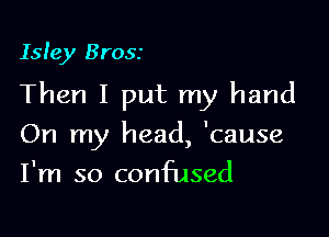 Isle)! Brosr

Then I put my hand

On my head, 'cause
I'm so confused