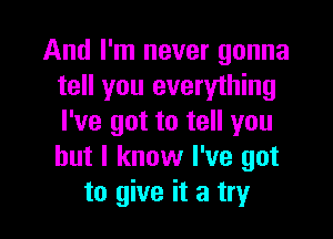 And I'm never gonna
tell you everything

I've got to tell you
but I know I've got
to give it a try