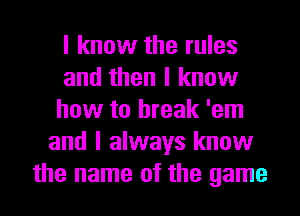 I know the rules
and then I know
how to break 'em
and I always know
the name of the game