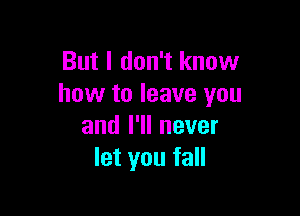 But I don't know
how to leave you

and I'll never
let you fall