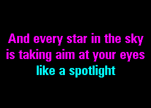 And every star in the sky

is taking aim at your eyes
like a spotlight