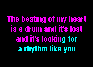 The heating of my heart
is a drum and it's lost
and it's looking for
a rhythm like you