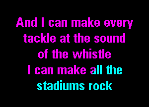 And I can make every
tackle at the sound

of the whistle
I can make all the
stadiums rock