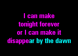 I can make
tonight forever

or I can make it
disappear by the dawn