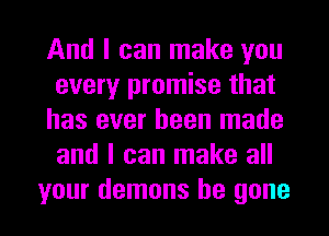 And I can make you
every promise that
has ever been made
and I can make all
your demons be gone