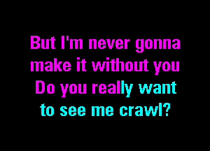 But I'm never gonna
make it without you

Do you really want
to see me crawl?