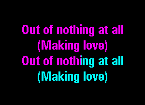 Out of nothing at all
(Making love)

Out of nothing at all
(Making love)