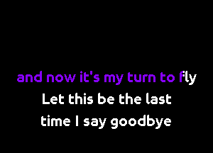 and now it's my turn to fly
Let this be the last
time I say goodbye