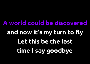 A world could be discovered
and now it's my turn to fly
Let this be the last
time I say goodbye