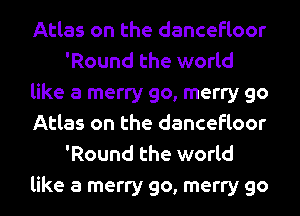 Atlas on the dancefloor
'Round the world
like a merry go, merry go
Atlas on the dancefloor
'Round the world

like a merry go, merry go I