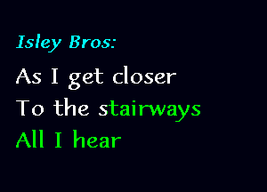 Isle)! Brosr

As I get closer

To the stairways
All I hear