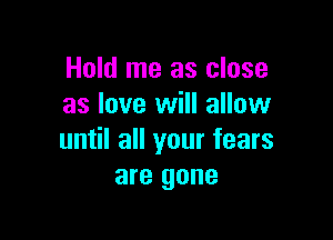 Hold me as close
as love will allow

until all your fears
are gone
