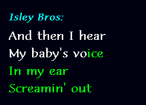 Isley Brosr
And then I hear

My baby's voice

In my ear
Screamin' out