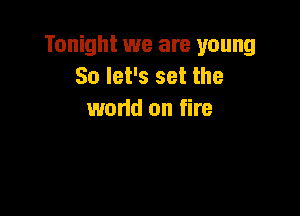 Tonight we are young
So let's set the

wand on fire