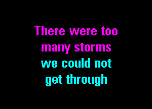 There were too
many storms

we could not
get through