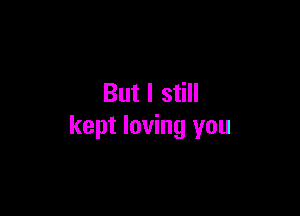But I still

kept loving you