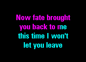 Now fate brought
you back to me

this time I won't
let you leave