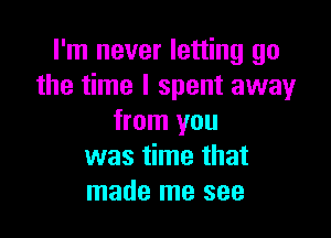 I'm never letting go
the time I spent away

from you
was time that
made me see