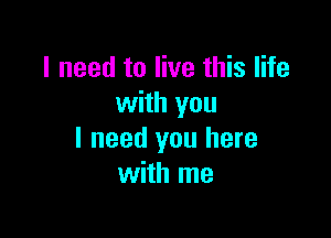 I need to live this life
with you

I need you here
with me