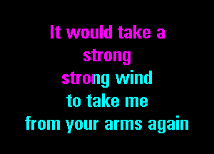 It would take a
strong

strong wind
to take me
from your arms again