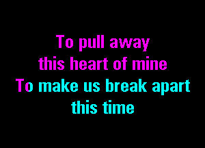 To pull away
this heart of mine

To make us break apart
this time