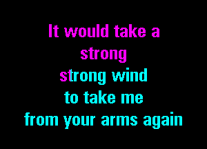 It would take a
strong

strong wind
to take me
from your arms again