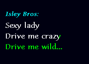 Isle)! Brosr

Sexy lady

Drive me crazy
Drive me wild...