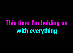 This time I'm holding on

with everything