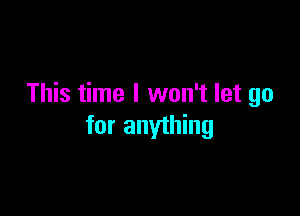 This time I won't let go

for anything