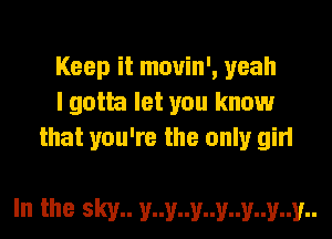 Keep it mouin', yeah
I gotta let you know
that you're the only girl

In the sky.. y..y..y..y..y..y..y..