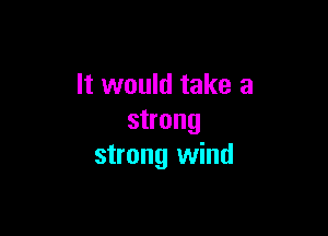 It would take a

strong
strong wind