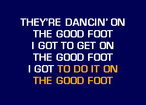 THEYTIE DANCIN' ON
THE GOOD FOOT
I GOT TO GET ON
THE GOOD FOOT
I GOT TO DO IT ON
THE GOOD FOOT