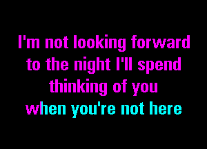 I'm not looking forward
to the night I'll spend
thinking of you
when you're not here