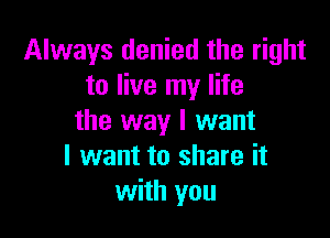 Always denied the right
to live my life

the way I want
I want to share it
with you