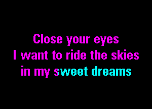 Close your eyes

I want to ride the skies
in my sweet dreams