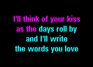 I'll think of your kiss
as the days roll by

and I'll write
the words you love