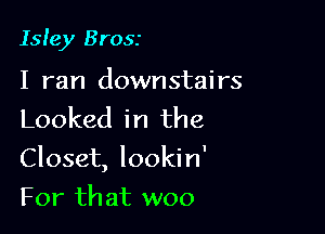 Isley Brosr

I ran downstairs
Looked in the

Closet, lookin'

For that woo