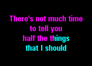 There's not much time
to tell you

half the things
that I should