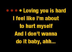 o 0 o o Loving you is hard
I feel like I'm about

to hurt myself
And I don't wanna
do it baby, ahh...