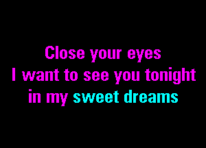 Close your eyes

I want to see you tonight
in my sweet dreams