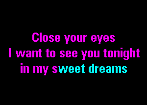 Close your eyes

I want to see you tonight
in my sweet dreams