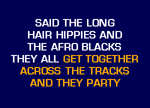 SAID THE LONG
HAIR HIPPIES AND
THE AFRO BLACKS

THEY ALL GET TOGETHER
ACROSS THE TRACKS
AND THEY PARTY