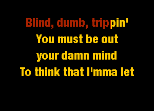 Blind, dumb, trippin'
You must be out

your damn mind
To think that l'mma let