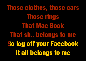 Those clothes, those cars
Those rings
That Mac Book
That sh.. belongs to me
50 log off your Facebook
It all belongs to me